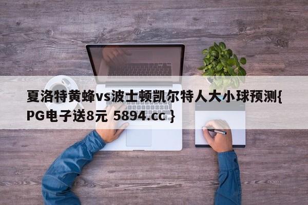 夏洛特黄蜂vs波士顿凯尔特人大小球预测{PG电子送8元 5894.cc }