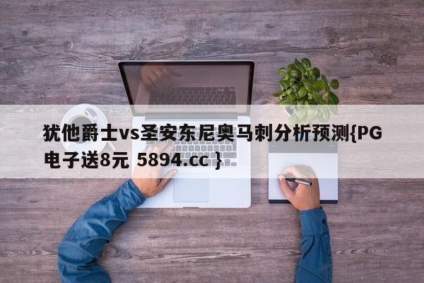 犹他爵士vs圣安东尼奥马刺分析预测{PG电子送8元 5894.cc }