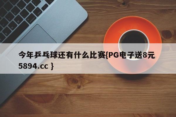 今年乒乓球还有什么比赛{PG电子送8元 5894.cc }