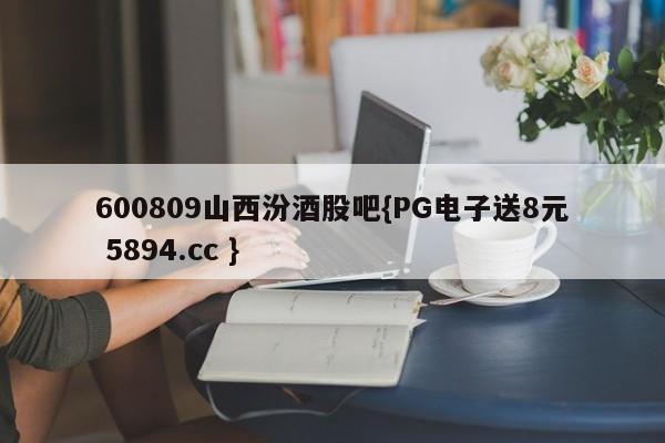 600809山西汾酒股吧{PG电子送8元 5894.cc }