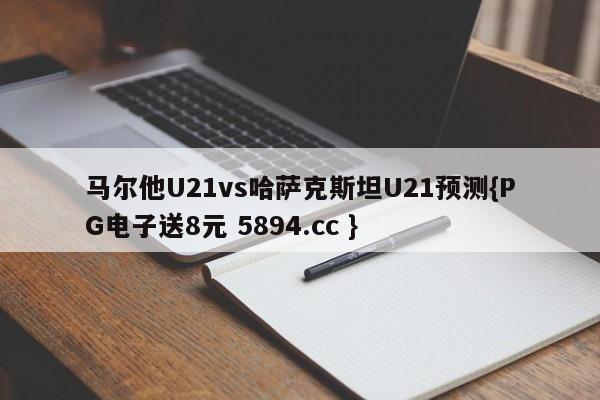 马尔他U21vs哈萨克斯坦U21预测{PG电子送8元 5894.cc }