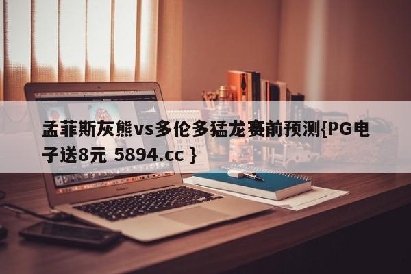 孟菲斯灰熊vs多伦多猛龙赛前预测{PG电子送8元 5894.cc }