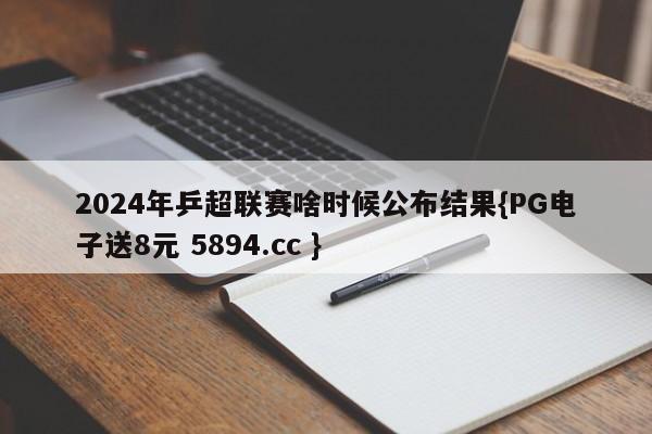 2024年乒超联赛啥时候公布结果{PG电子送8元 5894.cc }