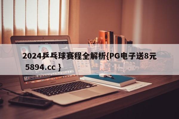 2024乒乓球赛程全解析{PG电子送8元 5894.cc }