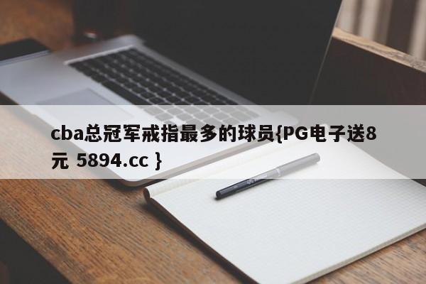 cba总冠军戒指最多的球员{PG电子送8元 5894.cc }