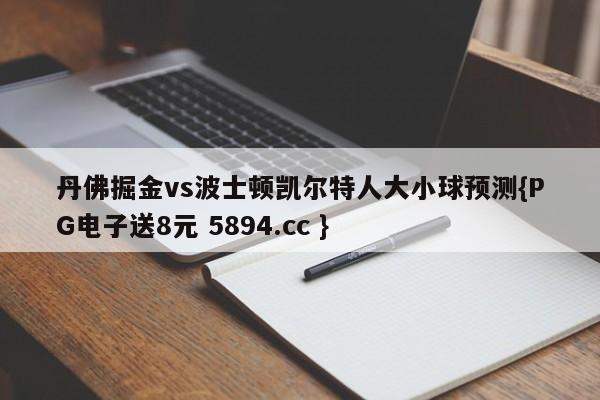 丹佛掘金vs波士顿凯尔特人大小球预测{PG电子送8元 5894.cc }