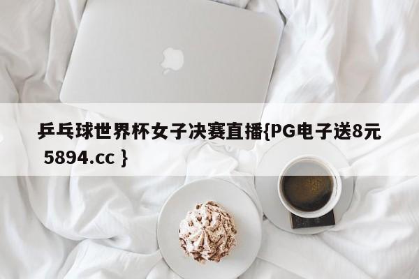 乒乓球世界杯女子决赛直播{PG电子送8元 5894.cc }