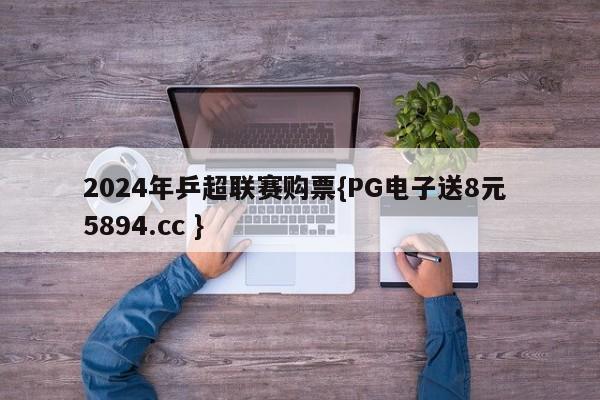 2024年乒超联赛购票{PG电子送8元 5894.cc }