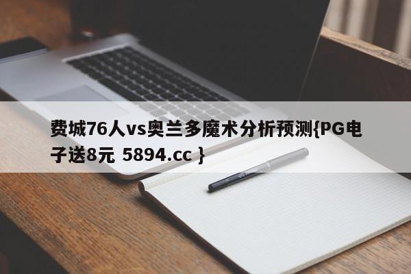 费城76人vs奥兰多魔术分析预测{PG电子送8元 5894.cc }