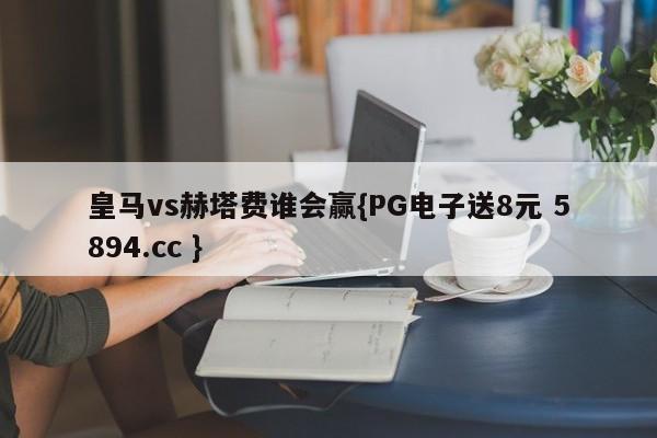 皇马vs赫塔费谁会赢{PG电子送8元 5894.cc }