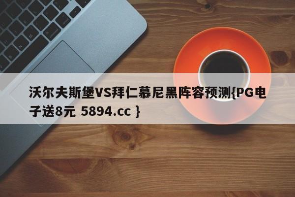 沃尔夫斯堡VS拜仁慕尼黑阵容预测{PG电子送8元 5894.cc }