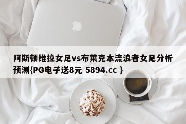 阿斯顿维拉女足vs布莱克本流浪者女足分析预测{PG电子送8元 5894.cc }