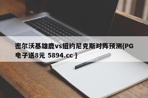 密尔沃基雄鹿vs纽约尼克斯对阵预测{PG电子送8元 5894.cc }