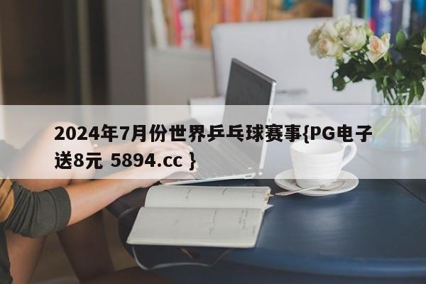 2024年7月份世界乒乓球赛事{PG电子送8元 5894.cc }