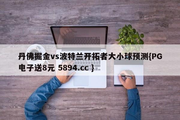 丹佛掘金vs波特兰开拓者大小球预测{PG电子送8元 5894.cc }