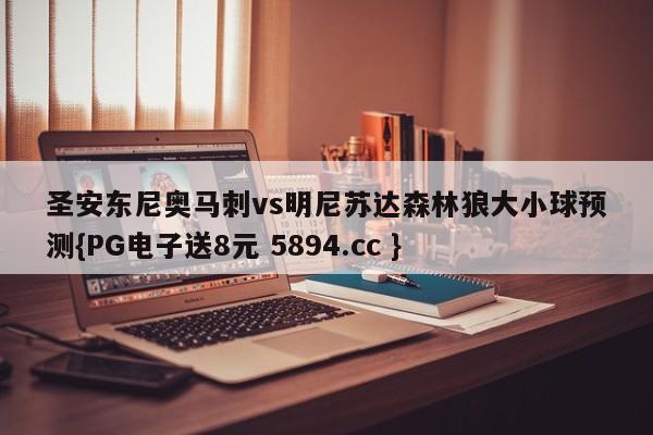 圣安东尼奥马刺vs明尼苏达森林狼大小球预测{PG电子送8元 5894.cc }