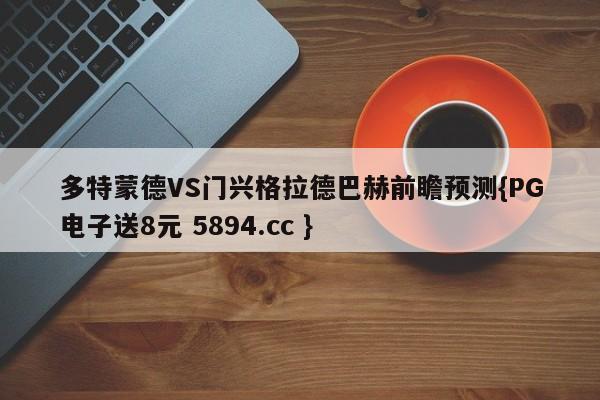 多特蒙德VS门兴格拉德巴赫前瞻预测{PG电子送8元 5894.cc }