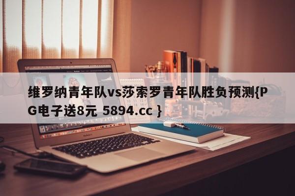 维罗纳青年队vs莎索罗青年队胜负预测{PG电子送8元 5894.cc }