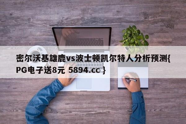 密尔沃基雄鹿vs波士顿凯尔特人分析预测{PG电子送8元 5894.cc }