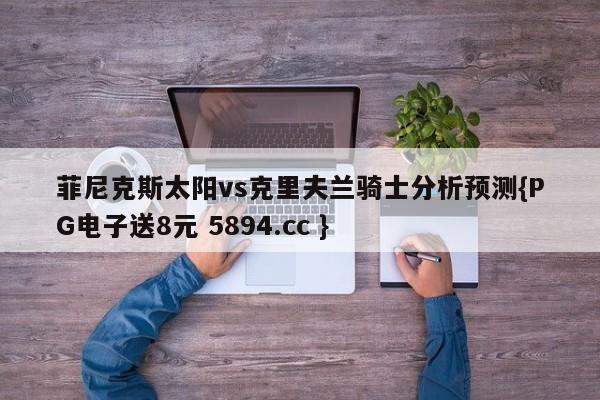 菲尼克斯太阳vs克里夫兰骑士分析预测{PG电子送8元 5894.cc }