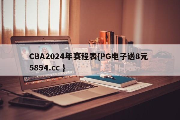 CBA2024年赛程表{PG电子送8元 5894.cc }