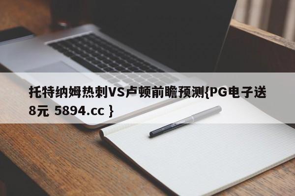 托特纳姆热刺VS卢顿前瞻预测{PG电子送8元 5894.cc }