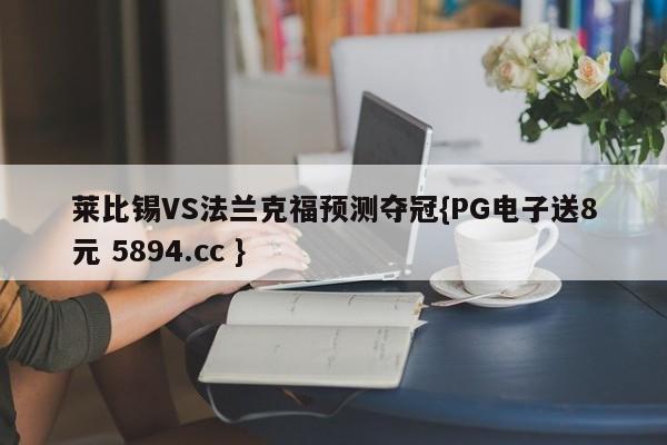 莱比锡VS法兰克福预测夺冠{PG电子送8元 5894.cc }