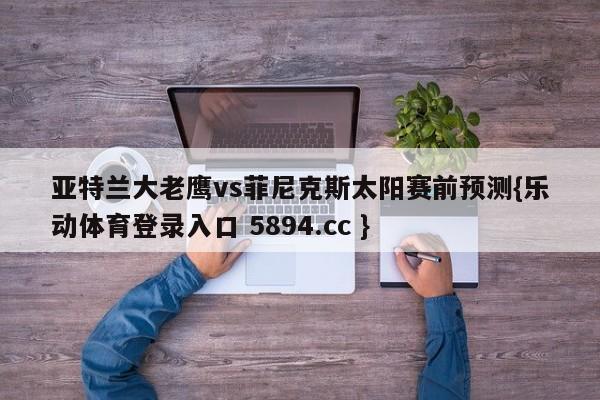 亚特兰大老鹰vs菲尼克斯太阳赛前预测{乐动体育登录入口 5894.cc }