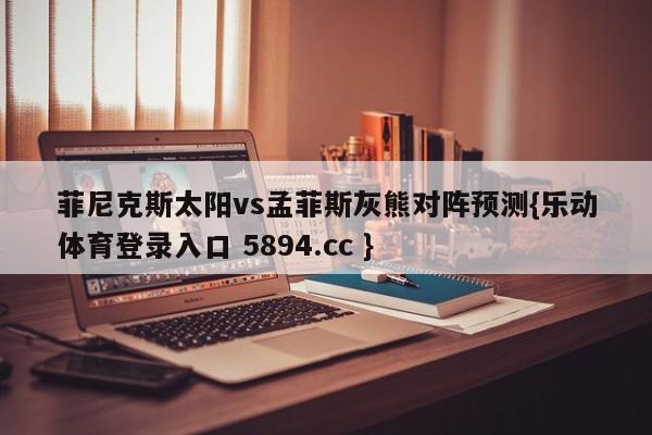 菲尼克斯太阳vs孟菲斯灰熊对阵预测{乐动体育登录入口 5894.cc }