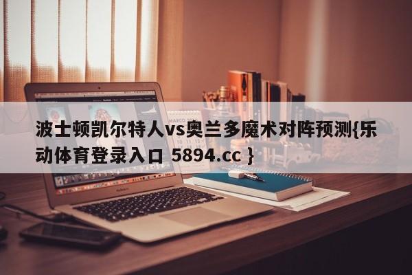 波士顿凯尔特人vs奥兰多魔术对阵预测{乐动体育登录入口 5894.cc }