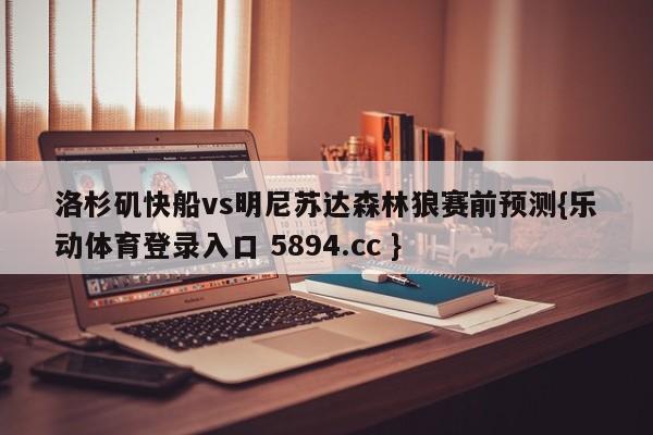 洛杉矶快船vs明尼苏达森林狼赛前预测{乐动体育登录入口 5894.cc }