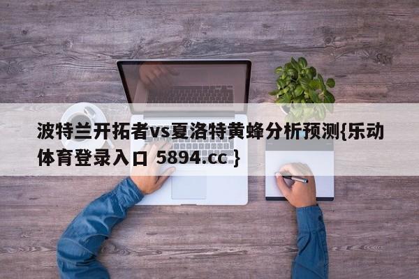 波特兰开拓者vs夏洛特黄蜂分析预测{乐动体育登录入口 5894.cc }