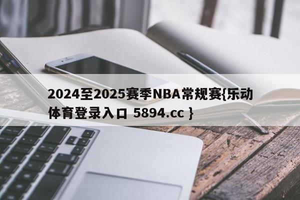 2024至2025赛季NBA常规赛{乐动体育登录入口 5894.cc }