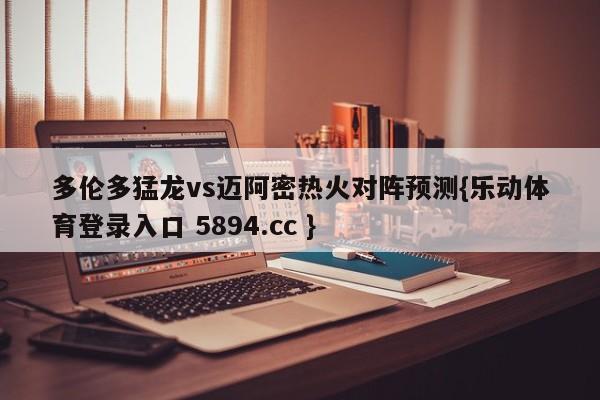 多伦多猛龙vs迈阿密热火对阵预测{乐动体育登录入口 5894.cc }