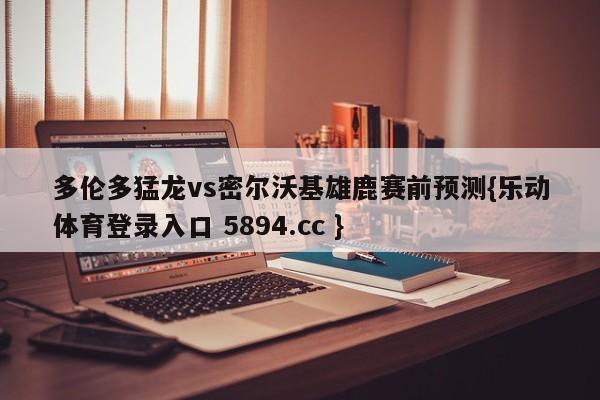 多伦多猛龙vs密尔沃基雄鹿赛前预测{乐动体育登录入口 5894.cc }