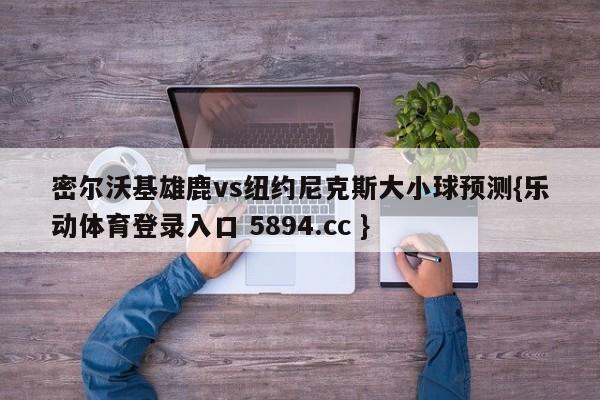 密尔沃基雄鹿vs纽约尼克斯大小球预测{乐动体育登录入口 5894.cc }