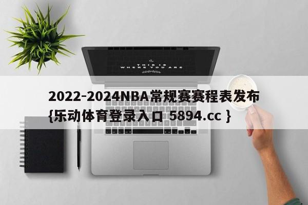 2022-2024NBA常规赛赛程表发布{乐动体育登录入口 5894.cc }