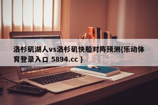 洛杉矶湖人vs洛杉矶快船对阵预测{乐动体育登录入口 5894.cc }