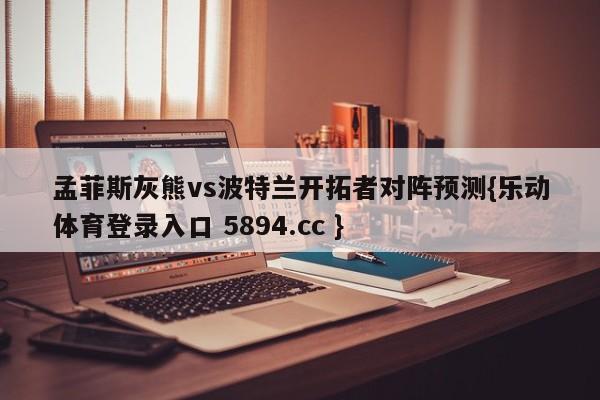 孟菲斯灰熊vs波特兰开拓者对阵预测{乐动体育登录入口 5894.cc }