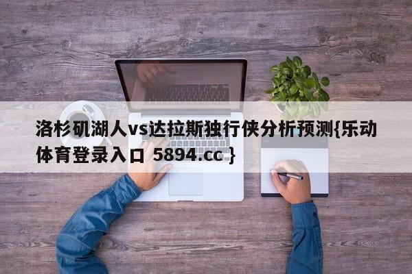 洛杉矶湖人vs达拉斯独行侠分析预测{乐动体育登录入口 5894.cc }