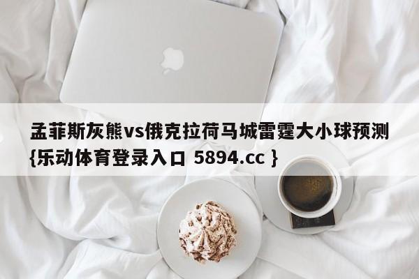 孟菲斯灰熊vs俄克拉荷马城雷霆大小球预测{乐动体育登录入口 5894.cc }