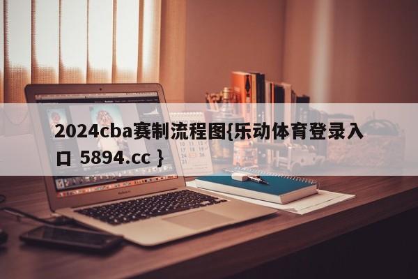 2024cba赛制流程图{乐动体育登录入口 5894.cc }