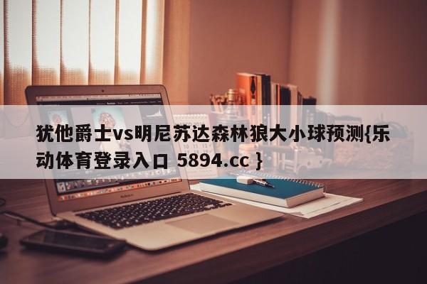 犹他爵士vs明尼苏达森林狼大小球预测{乐动体育登录入口 5894.cc }