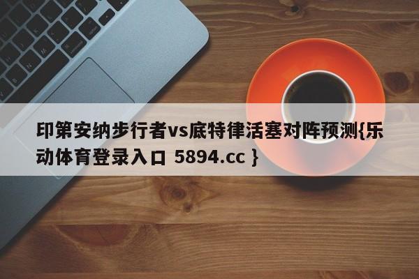 印第安纳步行者vs底特律活塞对阵预测{乐动体育登录入口 5894.cc }