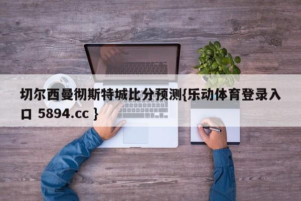 切尔西曼彻斯特城比分预测{乐动体育登录入口 5894.cc }