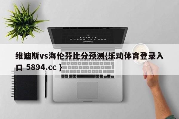 维迪斯vs海伦芬比分预测{乐动体育登录入口 5894.cc }