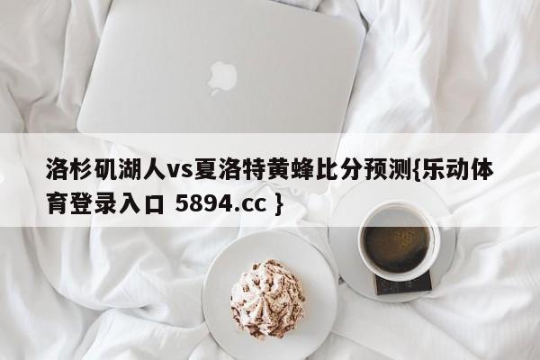 洛杉矶湖人vs夏洛特黄蜂比分预测{乐动体育登录入口 5894.cc }