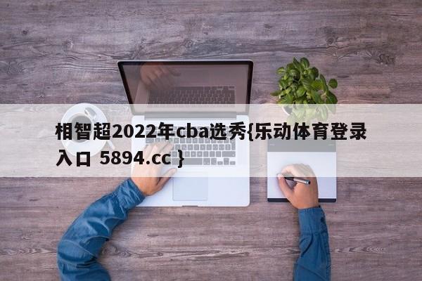 相智超2022年cba选秀{乐动体育登录入口 5894.cc }