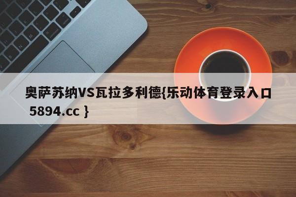 奥萨苏纳VS瓦拉多利德{乐动体育登录入口 5894.cc }