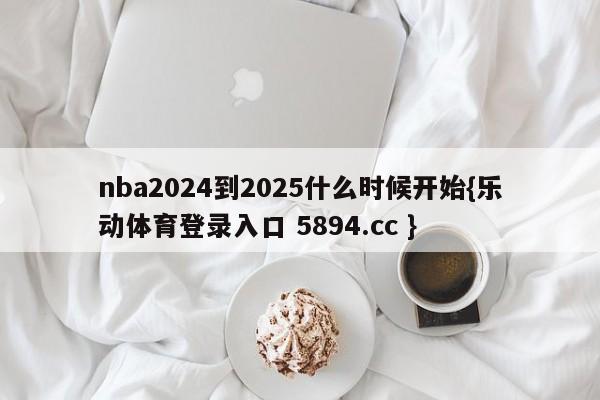 nba2024到2025什么时候开始{乐动体育登录入口 5894.cc }